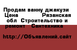 Продам ванну джакузи › Цена ­ 11 000 - Рязанская обл. Строительство и ремонт » Сантехника   